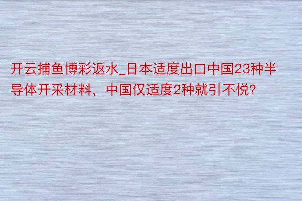 开云捕鱼博彩返水_日本适度出口中国23种半导体开采材料，中国仅适度2种就引不悦？
