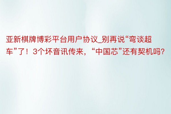 亚新棋牌博彩平台用户协议_别再说“弯谈超车”了！3个坏音讯传来，“中国芯”还有契机吗？
