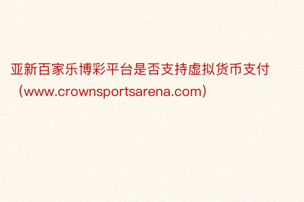 亚新百家乐博彩平台是否支持虚拟货币支付（www.crownsportsarena.com）