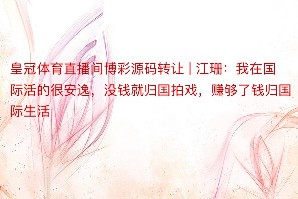 皇冠体育直播间博彩源码转让 | 江珊：我在国际活的很安逸，没钱就归国拍戏，赚够了钱归国际生活