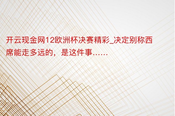 开云现金网12欧洲杯决赛精彩_决定别称西席能走多远的，是这件事……