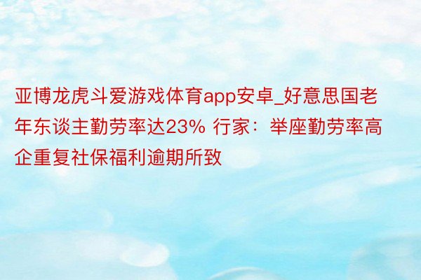 亚博龙虎斗爱游戏体育app安卓_好意思国老年东谈主勤劳率达23% 行家：举座勤劳率高企重复社保福利逾期所致