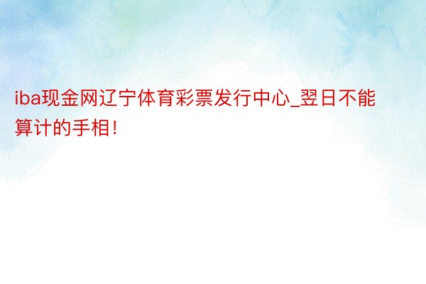 iba现金网辽宁体育彩票发行中心_翌日不能算计的手相！