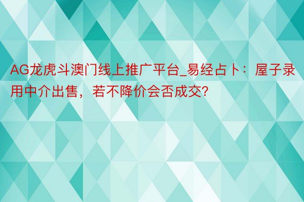 AG龙虎斗澳门线上推广平台_易经占卜：屋子录用中介出售，若不降价会否成交？