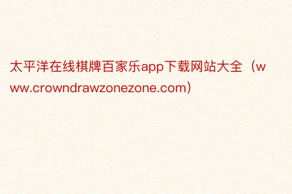太平洋在线棋牌百家乐app下载网站大全（www.crowndrawzonezone.com）