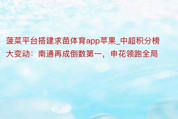 菠菜平台搭建求苗体育app苹果_中超积分榜大变动：南通再成倒数第一，申花领跑全局