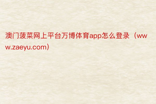 澳门菠菜网上平台万博体育app怎么登录（www.zaeyu.com）