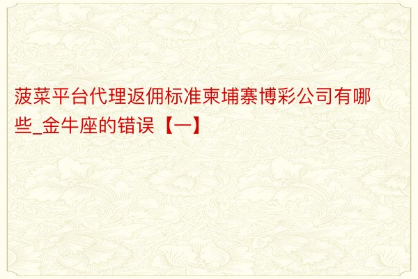 菠菜平台代理返佣标准柬埔寨博彩公司有哪些_金牛座的错误【一】