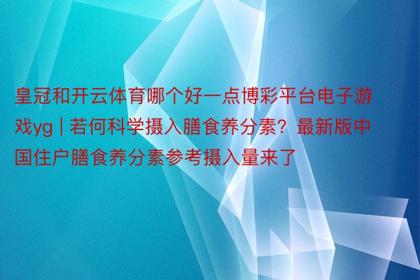 皇冠和开云体育哪个好一点博彩平台电子游戏yg | 若何科学摄入膳食养分素？最新版中国住户膳食养分素参考摄入量来了